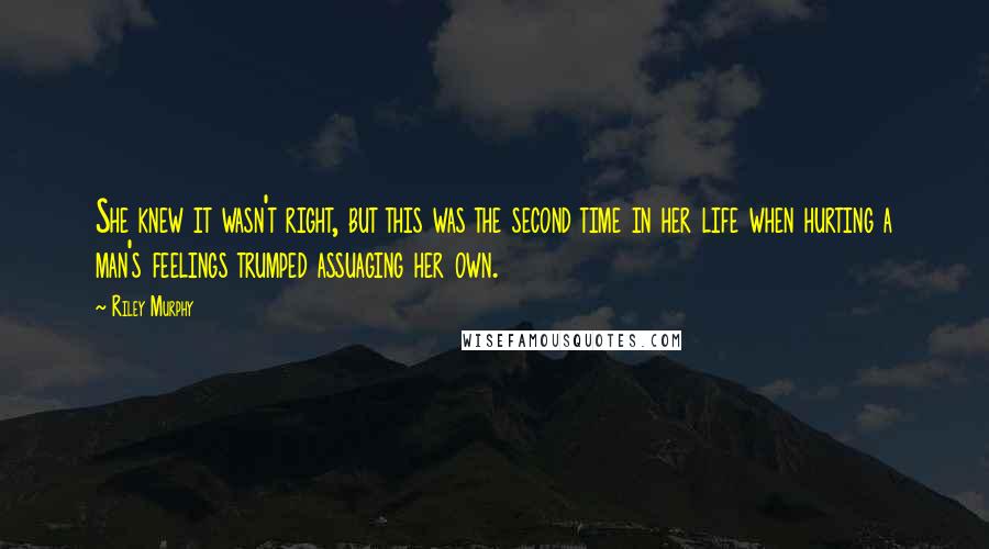 Riley Murphy Quotes: She knew it wasn't right, but this was the second time in her life when hurting a man's feelings trumped assuaging her own.