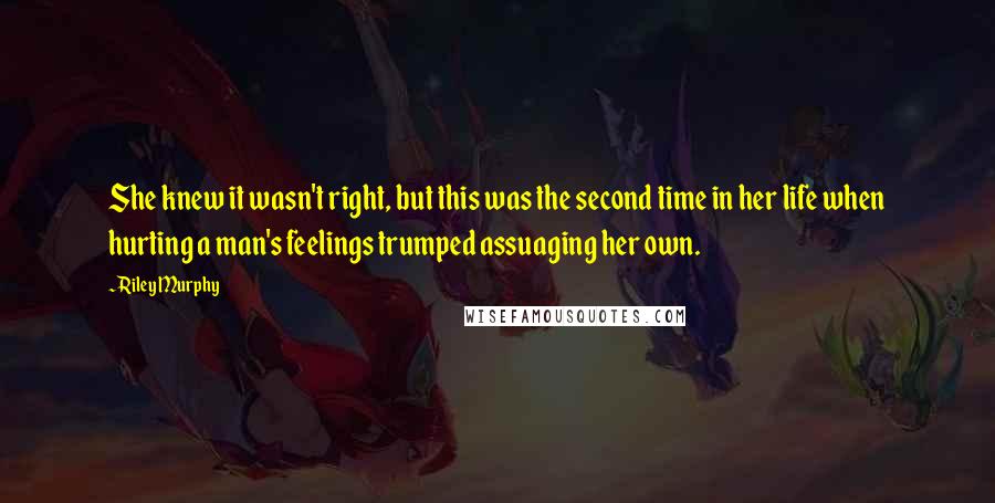 Riley Murphy Quotes: She knew it wasn't right, but this was the second time in her life when hurting a man's feelings trumped assuaging her own.