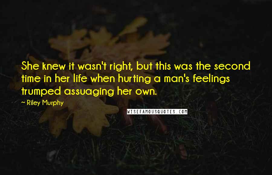 Riley Murphy Quotes: She knew it wasn't right, but this was the second time in her life when hurting a man's feelings trumped assuaging her own.