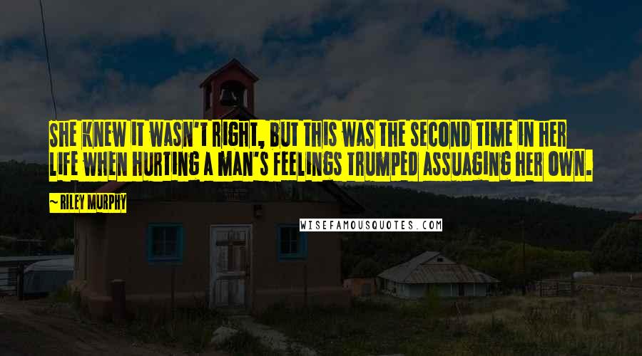 Riley Murphy Quotes: She knew it wasn't right, but this was the second time in her life when hurting a man's feelings trumped assuaging her own.