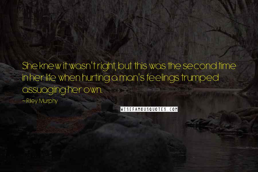 Riley Murphy Quotes: She knew it wasn't right, but this was the second time in her life when hurting a man's feelings trumped assuaging her own.