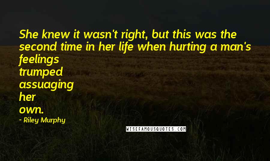 Riley Murphy Quotes: She knew it wasn't right, but this was the second time in her life when hurting a man's feelings trumped assuaging her own.