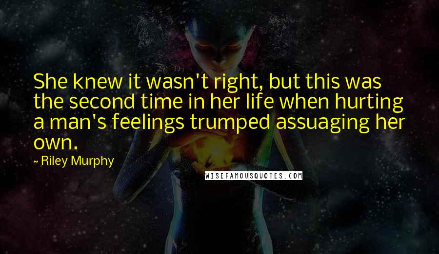 Riley Murphy Quotes: She knew it wasn't right, but this was the second time in her life when hurting a man's feelings trumped assuaging her own.