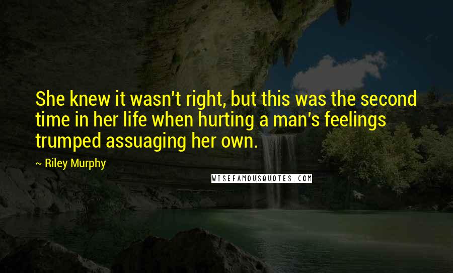 Riley Murphy Quotes: She knew it wasn't right, but this was the second time in her life when hurting a man's feelings trumped assuaging her own.