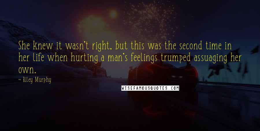 Riley Murphy Quotes: She knew it wasn't right, but this was the second time in her life when hurting a man's feelings trumped assuaging her own.