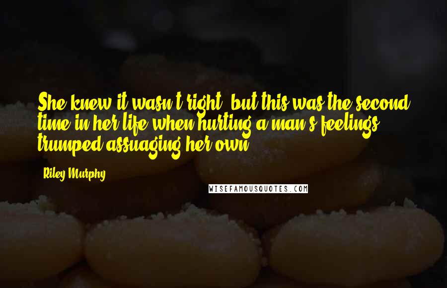 Riley Murphy Quotes: She knew it wasn't right, but this was the second time in her life when hurting a man's feelings trumped assuaging her own.