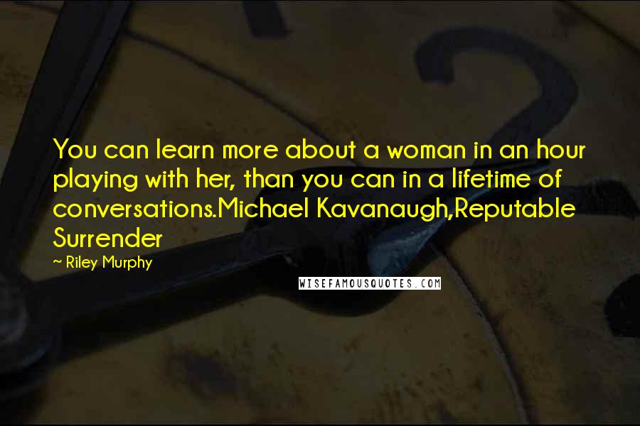 Riley Murphy Quotes: You can learn more about a woman in an hour playing with her, than you can in a lifetime of conversations.Michael Kavanaugh,Reputable Surrender