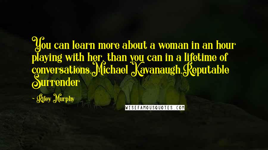 Riley Murphy Quotes: You can learn more about a woman in an hour playing with her, than you can in a lifetime of conversations.Michael Kavanaugh,Reputable Surrender
