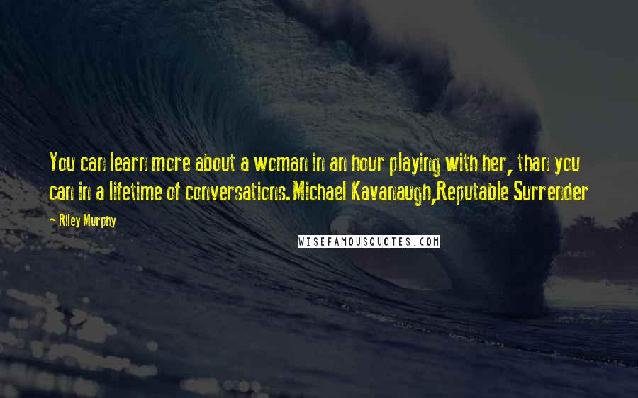 Riley Murphy Quotes: You can learn more about a woman in an hour playing with her, than you can in a lifetime of conversations.Michael Kavanaugh,Reputable Surrender