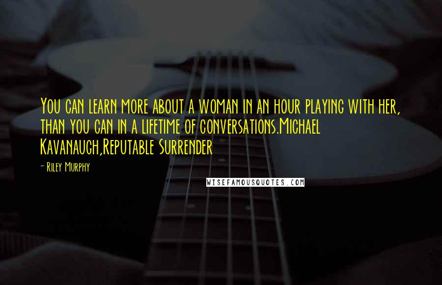 Riley Murphy Quotes: You can learn more about a woman in an hour playing with her, than you can in a lifetime of conversations.Michael Kavanaugh,Reputable Surrender