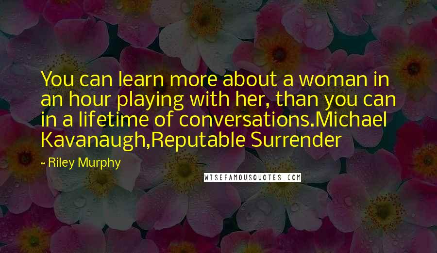 Riley Murphy Quotes: You can learn more about a woman in an hour playing with her, than you can in a lifetime of conversations.Michael Kavanaugh,Reputable Surrender