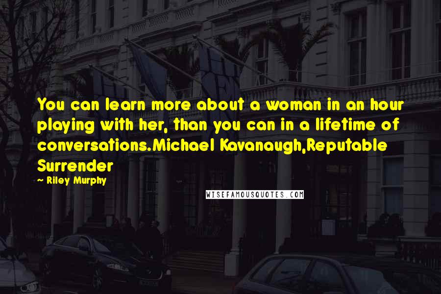 Riley Murphy Quotes: You can learn more about a woman in an hour playing with her, than you can in a lifetime of conversations.Michael Kavanaugh,Reputable Surrender