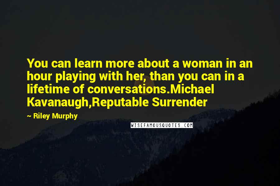 Riley Murphy Quotes: You can learn more about a woman in an hour playing with her, than you can in a lifetime of conversations.Michael Kavanaugh,Reputable Surrender