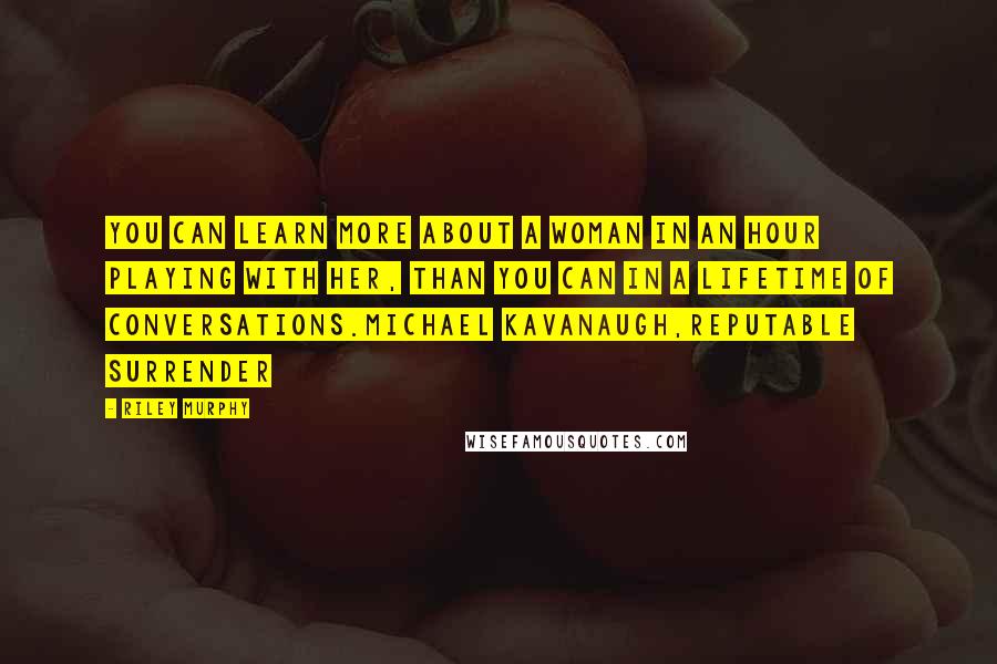 Riley Murphy Quotes: You can learn more about a woman in an hour playing with her, than you can in a lifetime of conversations.Michael Kavanaugh,Reputable Surrender