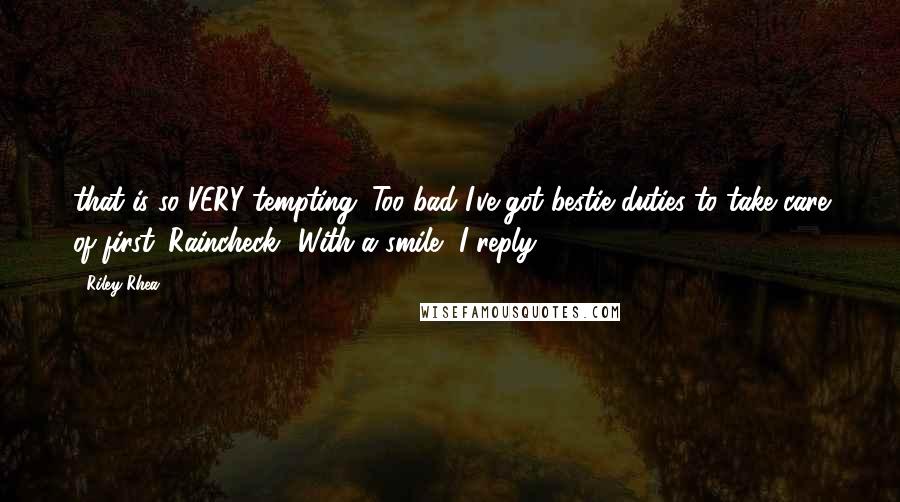 Riley Rhea Quotes: that is so VERY tempting. Too bad I've got bestie duties to take care of first. Raincheck? With a smile, I reply.