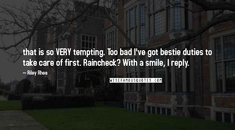 Riley Rhea Quotes: that is so VERY tempting. Too bad I've got bestie duties to take care of first. Raincheck? With a smile, I reply.