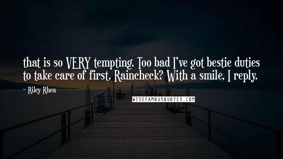 Riley Rhea Quotes: that is so VERY tempting. Too bad I've got bestie duties to take care of first. Raincheck? With a smile, I reply.