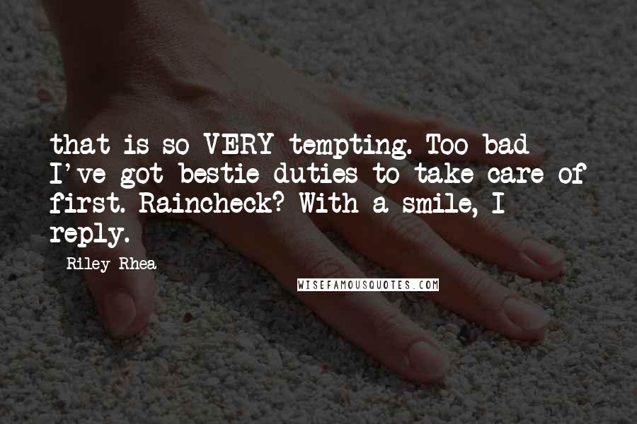 Riley Rhea Quotes: that is so VERY tempting. Too bad I've got bestie duties to take care of first. Raincheck? With a smile, I reply.