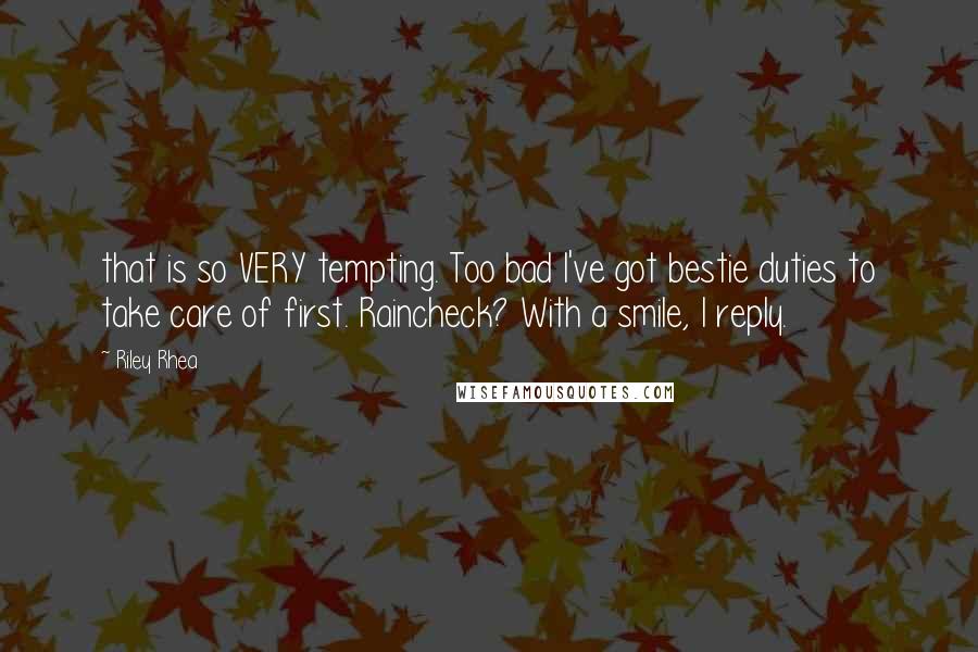 Riley Rhea Quotes: that is so VERY tempting. Too bad I've got bestie duties to take care of first. Raincheck? With a smile, I reply.