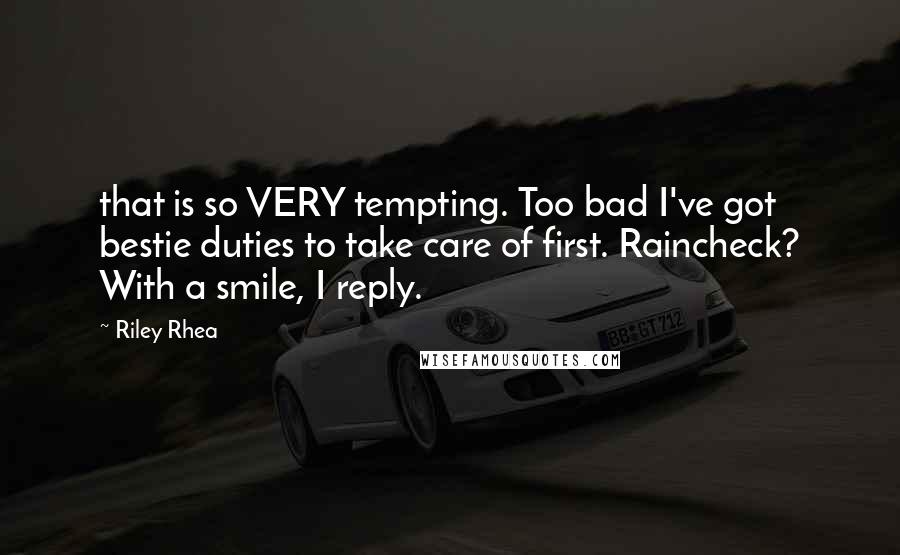 Riley Rhea Quotes: that is so VERY tempting. Too bad I've got bestie duties to take care of first. Raincheck? With a smile, I reply.