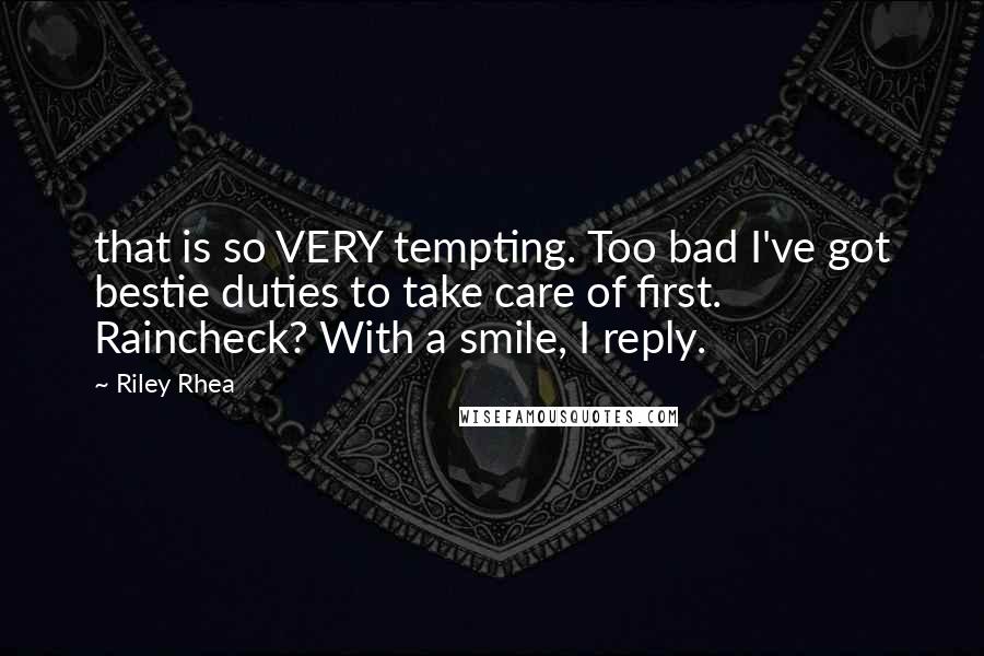 Riley Rhea Quotes: that is so VERY tempting. Too bad I've got bestie duties to take care of first. Raincheck? With a smile, I reply.