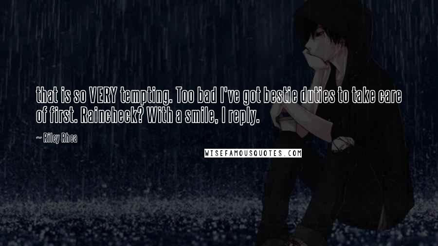 Riley Rhea Quotes: that is so VERY tempting. Too bad I've got bestie duties to take care of first. Raincheck? With a smile, I reply.