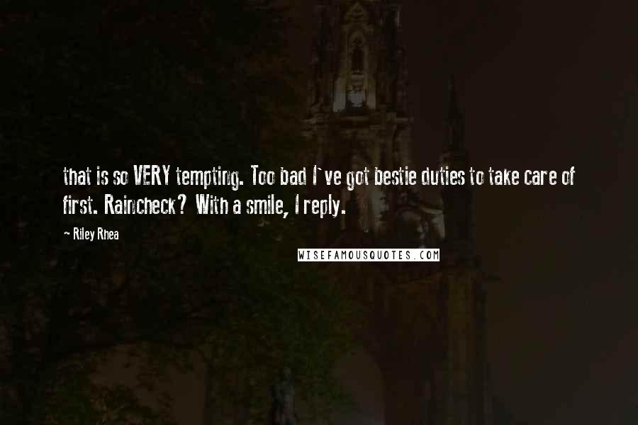 Riley Rhea Quotes: that is so VERY tempting. Too bad I've got bestie duties to take care of first. Raincheck? With a smile, I reply.