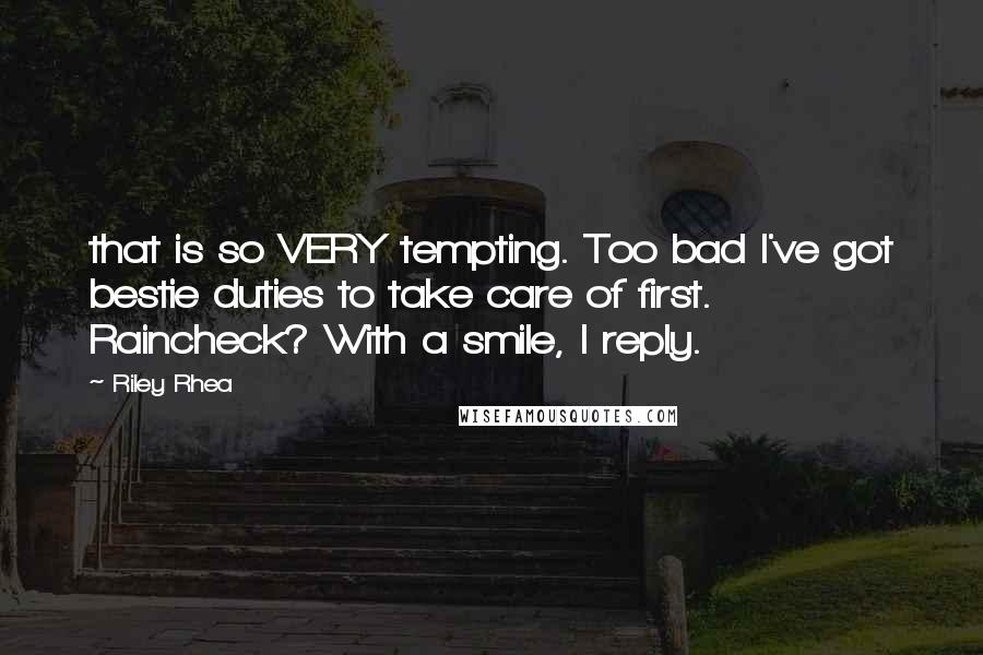 Riley Rhea Quotes: that is so VERY tempting. Too bad I've got bestie duties to take care of first. Raincheck? With a smile, I reply.