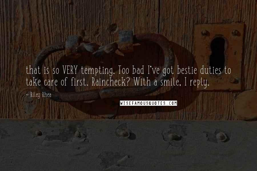 Riley Rhea Quotes: that is so VERY tempting. Too bad I've got bestie duties to take care of first. Raincheck? With a smile, I reply.