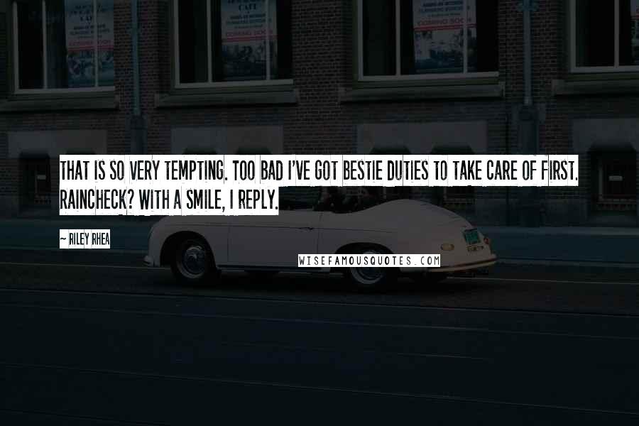 Riley Rhea Quotes: that is so VERY tempting. Too bad I've got bestie duties to take care of first. Raincheck? With a smile, I reply.