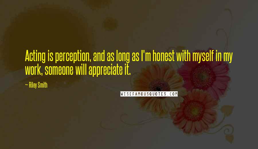 Riley Smith Quotes: Acting is perception, and as long as I'm honest with myself in my work, someone will appreciate it.