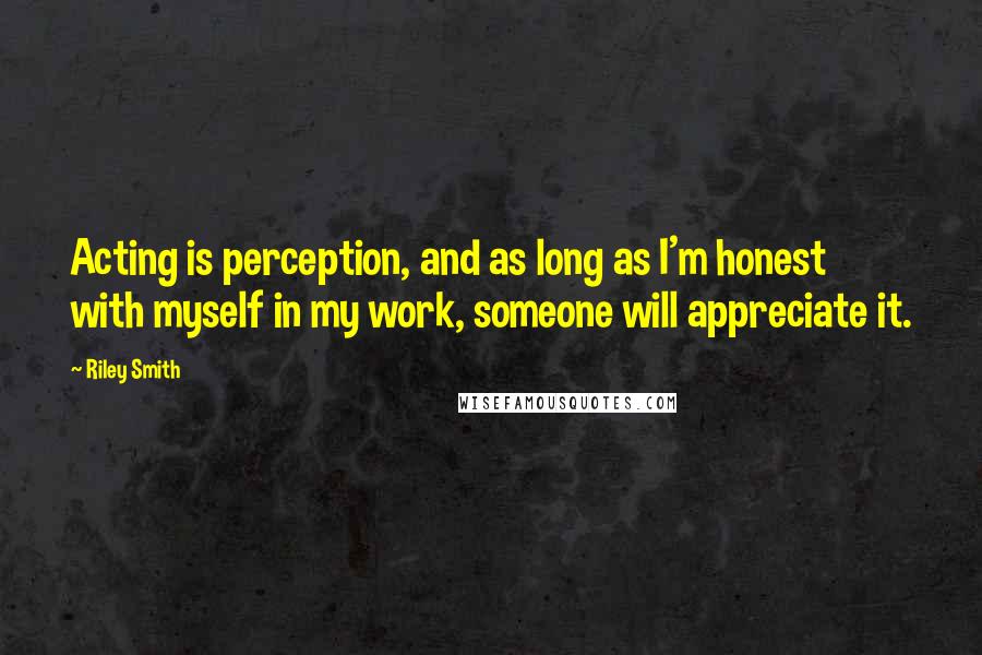 Riley Smith Quotes: Acting is perception, and as long as I'm honest with myself in my work, someone will appreciate it.