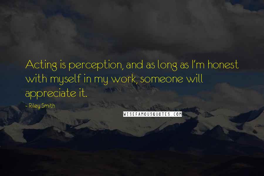 Riley Smith Quotes: Acting is perception, and as long as I'm honest with myself in my work, someone will appreciate it.