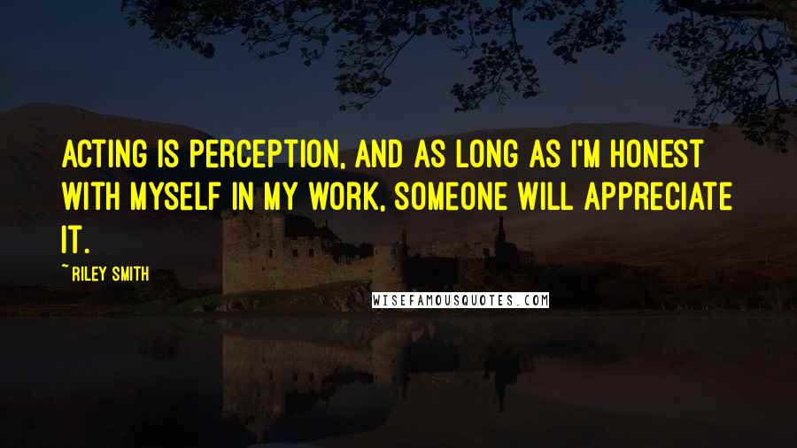 Riley Smith Quotes: Acting is perception, and as long as I'm honest with myself in my work, someone will appreciate it.