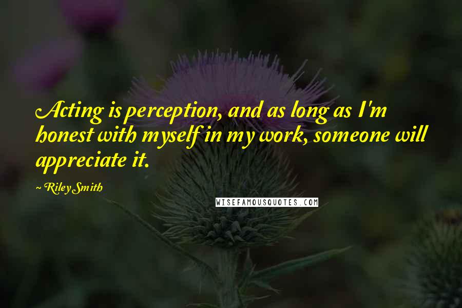 Riley Smith Quotes: Acting is perception, and as long as I'm honest with myself in my work, someone will appreciate it.