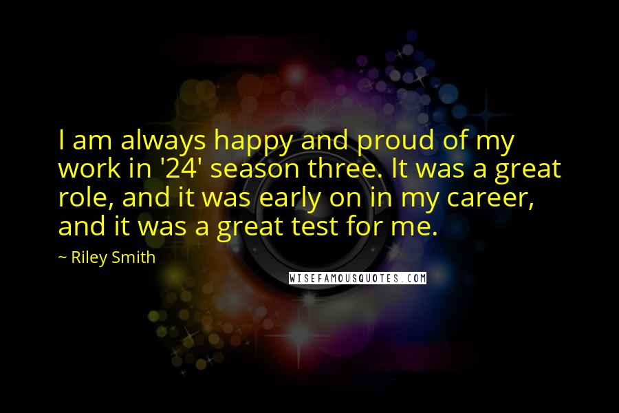 Riley Smith Quotes: I am always happy and proud of my work in '24' season three. It was a great role, and it was early on in my career, and it was a great test for me.
