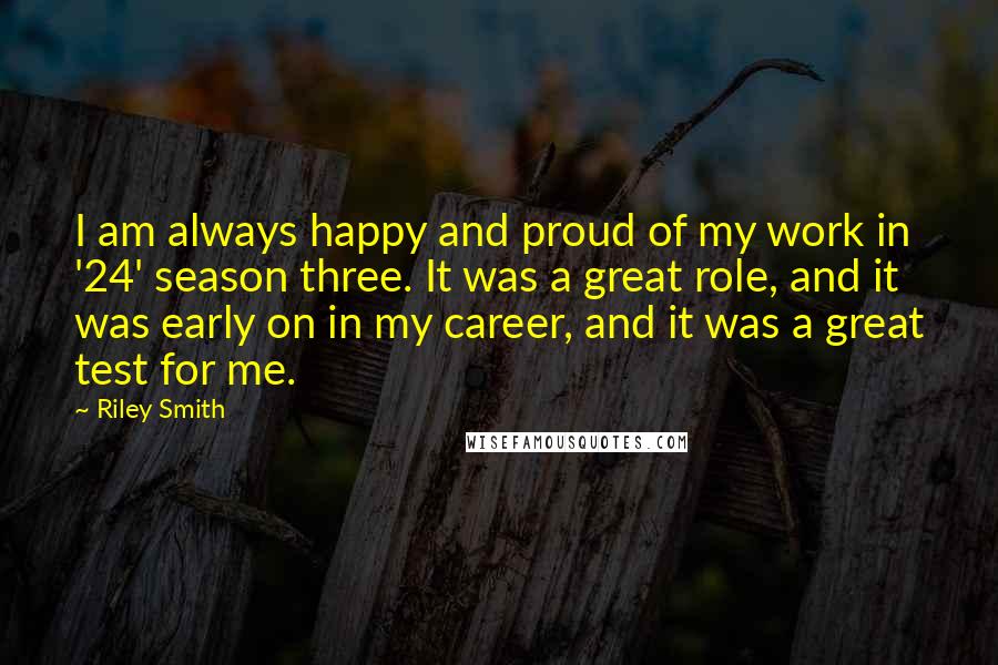 Riley Smith Quotes: I am always happy and proud of my work in '24' season three. It was a great role, and it was early on in my career, and it was a great test for me.