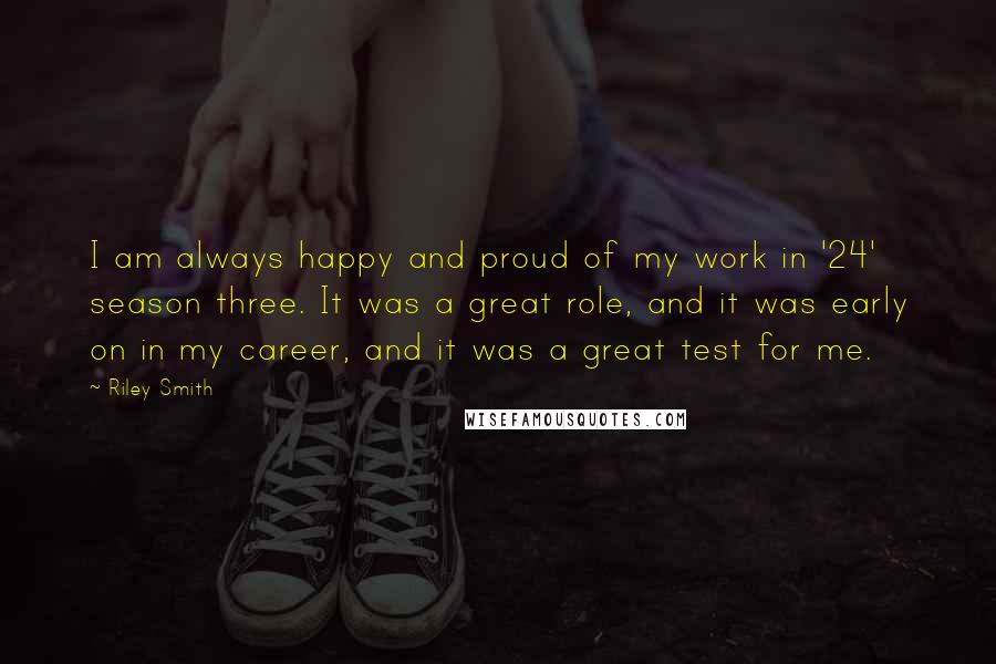 Riley Smith Quotes: I am always happy and proud of my work in '24' season three. It was a great role, and it was early on in my career, and it was a great test for me.
