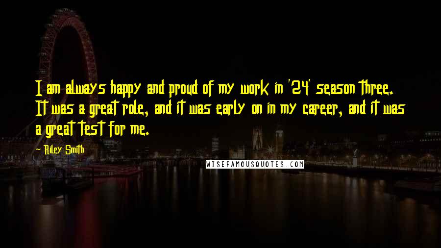 Riley Smith Quotes: I am always happy and proud of my work in '24' season three. It was a great role, and it was early on in my career, and it was a great test for me.