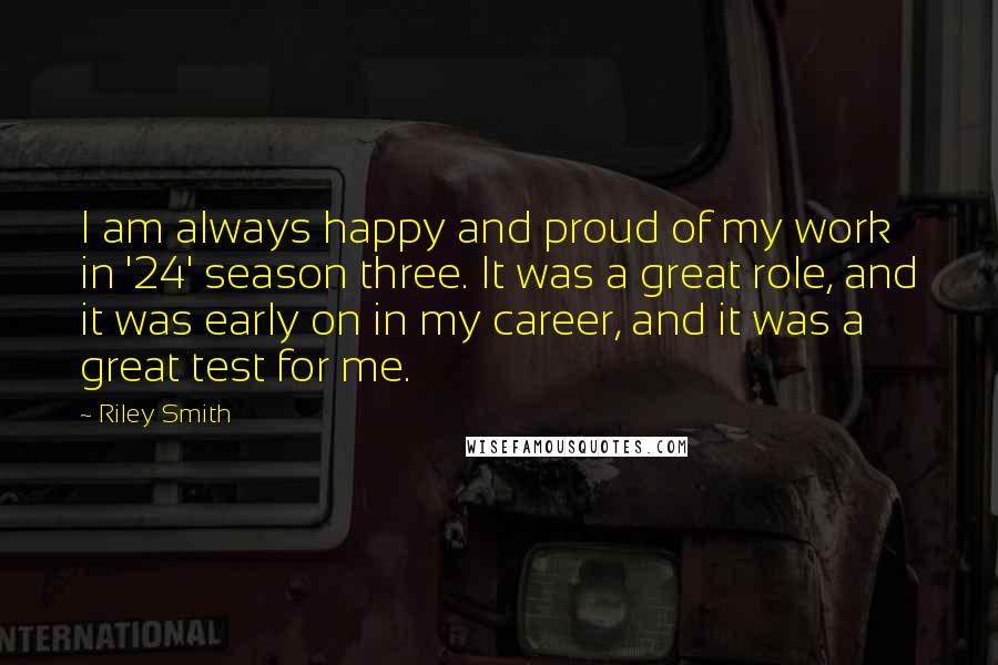 Riley Smith Quotes: I am always happy and proud of my work in '24' season three. It was a great role, and it was early on in my career, and it was a great test for me.