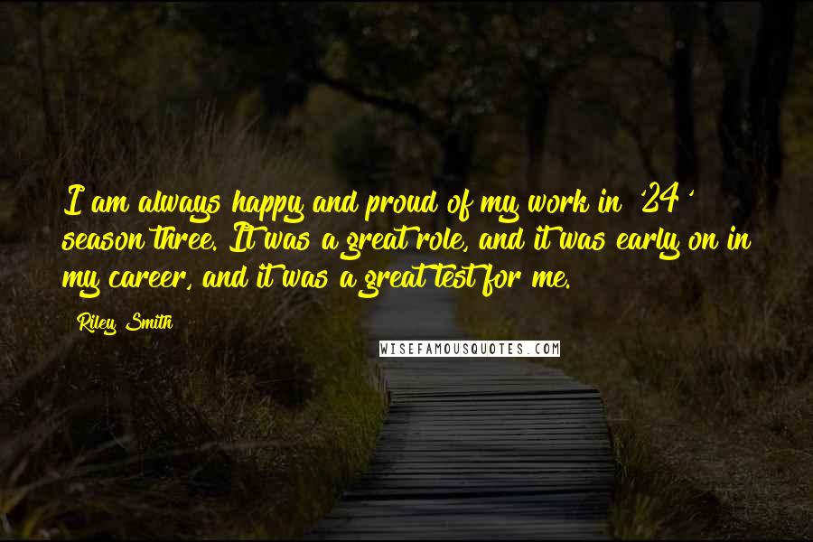 Riley Smith Quotes: I am always happy and proud of my work in '24' season three. It was a great role, and it was early on in my career, and it was a great test for me.