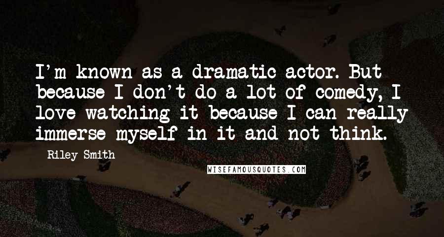 Riley Smith Quotes: I'm known as a dramatic actor. But because I don't do a lot of comedy, I love watching it because I can really immerse myself in it and not think.