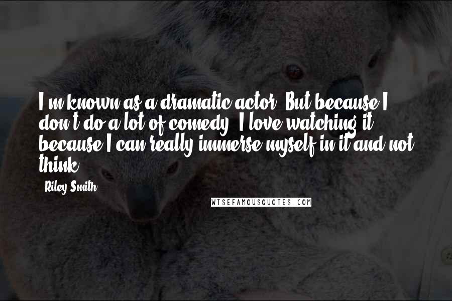Riley Smith Quotes: I'm known as a dramatic actor. But because I don't do a lot of comedy, I love watching it because I can really immerse myself in it and not think.