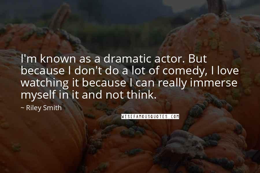 Riley Smith Quotes: I'm known as a dramatic actor. But because I don't do a lot of comedy, I love watching it because I can really immerse myself in it and not think.