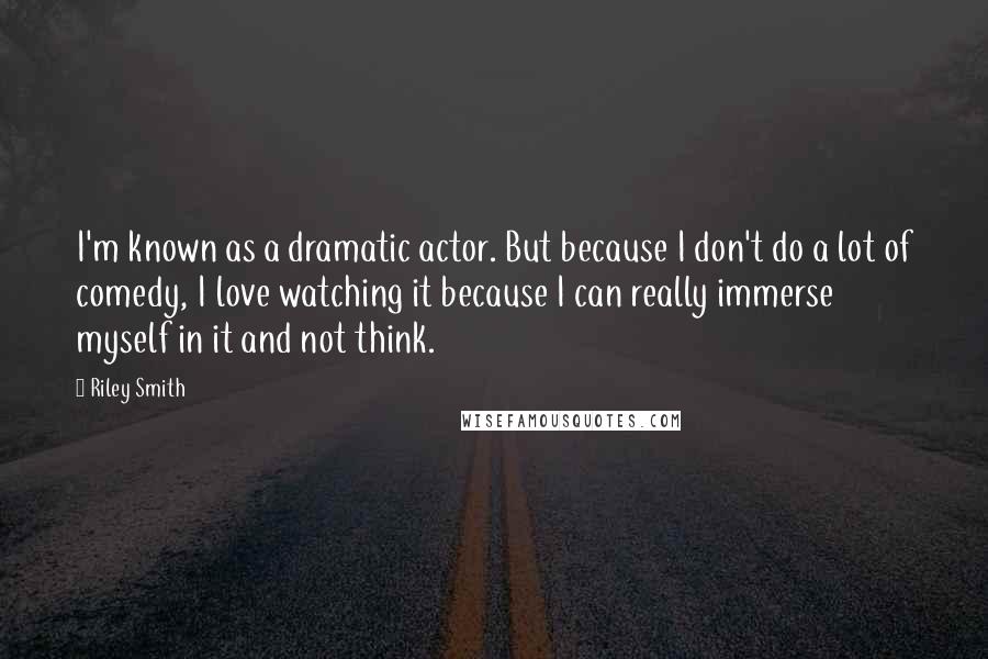 Riley Smith Quotes: I'm known as a dramatic actor. But because I don't do a lot of comedy, I love watching it because I can really immerse myself in it and not think.