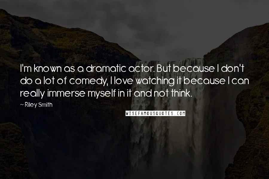 Riley Smith Quotes: I'm known as a dramatic actor. But because I don't do a lot of comedy, I love watching it because I can really immerse myself in it and not think.