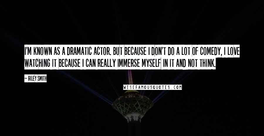 Riley Smith Quotes: I'm known as a dramatic actor. But because I don't do a lot of comedy, I love watching it because I can really immerse myself in it and not think.