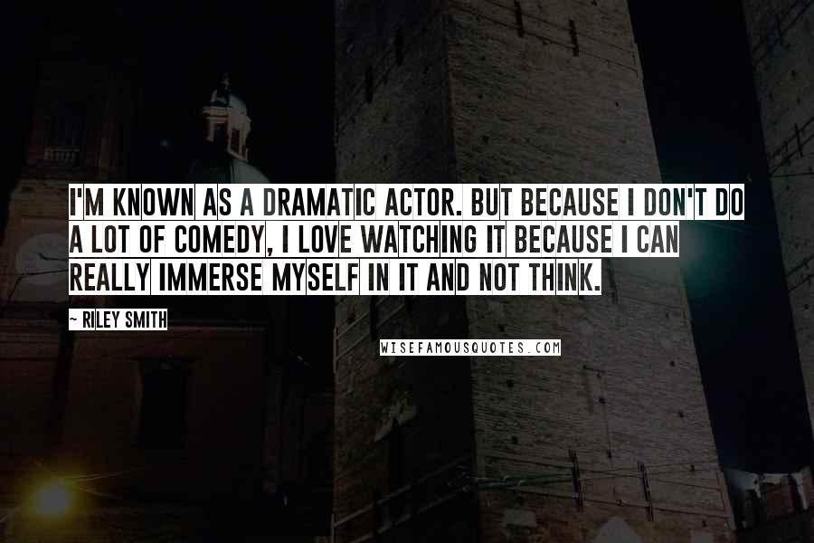 Riley Smith Quotes: I'm known as a dramatic actor. But because I don't do a lot of comedy, I love watching it because I can really immerse myself in it and not think.