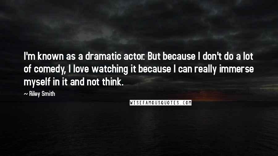 Riley Smith Quotes: I'm known as a dramatic actor. But because I don't do a lot of comedy, I love watching it because I can really immerse myself in it and not think.