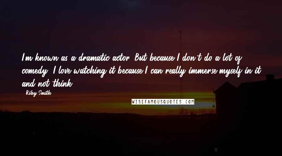 Riley Smith Quotes: I'm known as a dramatic actor. But because I don't do a lot of comedy, I love watching it because I can really immerse myself in it and not think.